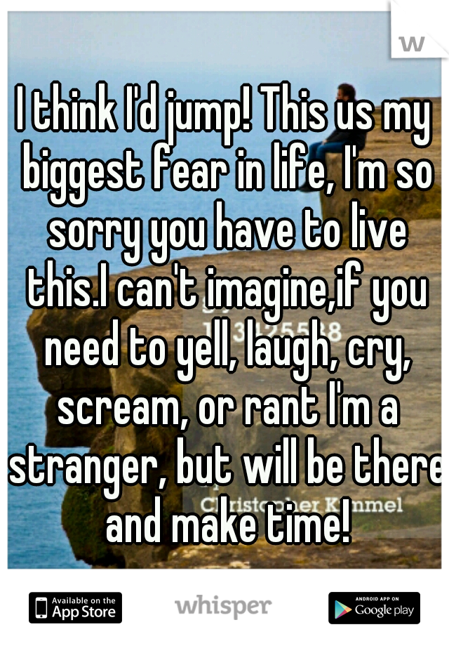 I think I'd jump! This us my biggest fear in life, I'm so sorry you have to live this.I can't imagine,if you need to yell, laugh, cry, scream, or rant I'm a stranger, but will be there and make time!