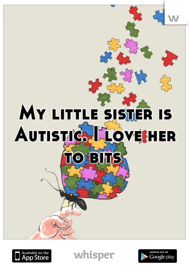My little sister is Autistic. I love her to bits 