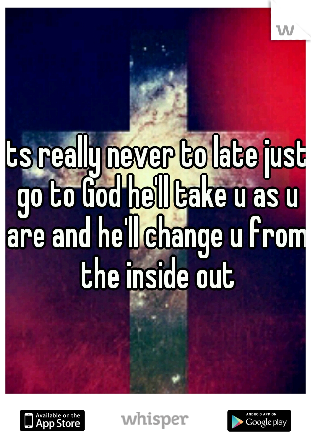 its really never to late just go to God he'll take u as u are and he'll change u from the inside out