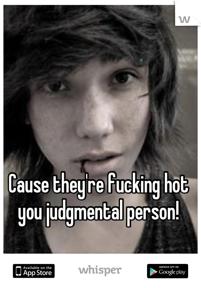 Cause they're fucking hot you judgmental person!