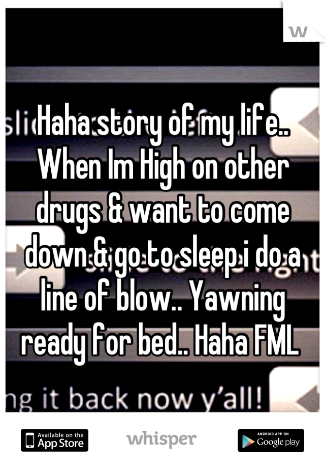 Haha story of my life.. When Im High on other drugs & want to come down & go to sleep i do a line of blow.. Yawning ready for bed.. Haha FML 