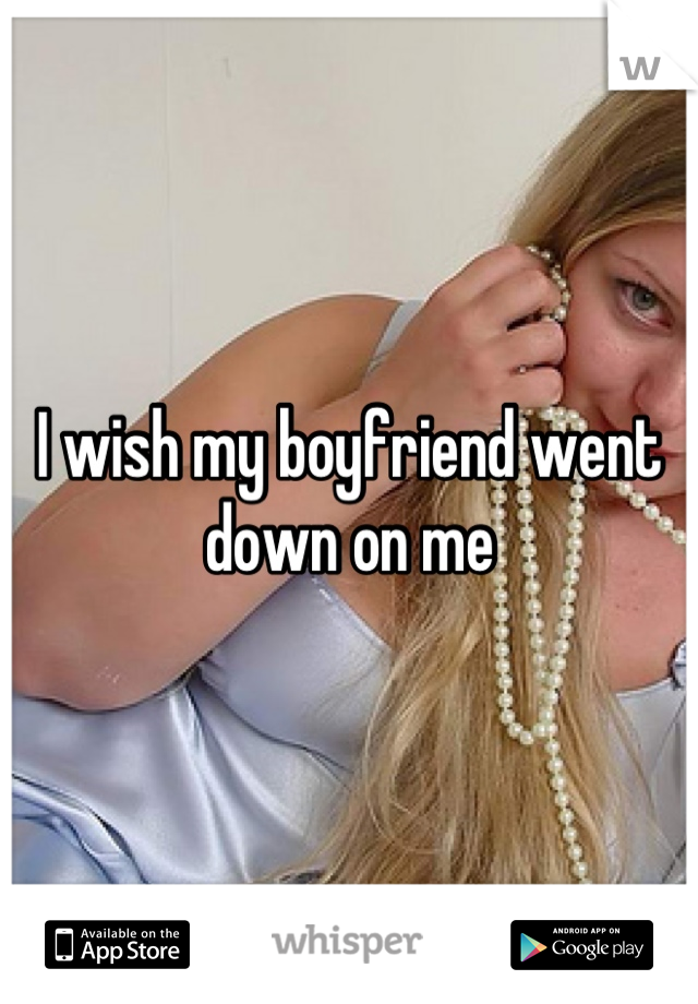 I wish my boyfriend went down on me