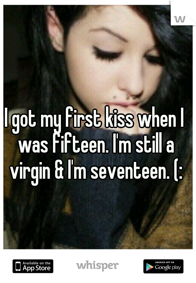 I got my first kiss when I was fifteen. I'm still a virgin & I'm seventeen. (: