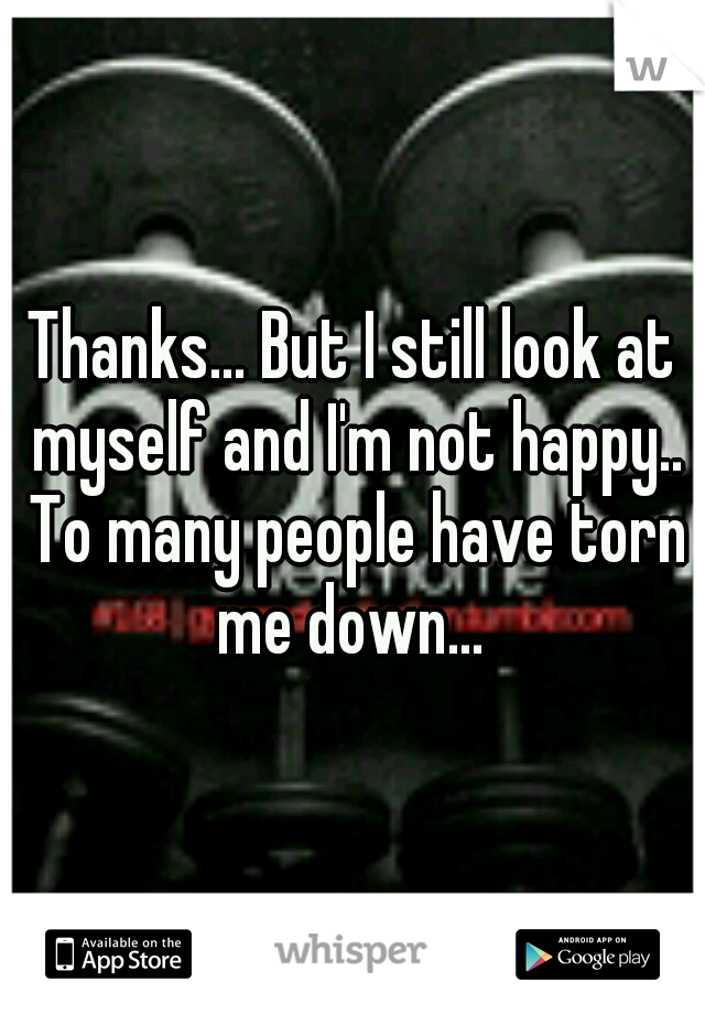 Thanks... But I still look at myself and I'm not happy.. To many people have torn me down... 