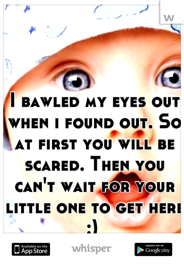 I bawled my eyes out when i found out. So at first you will be scared. Then you can't wait for your little one to get here :) 
