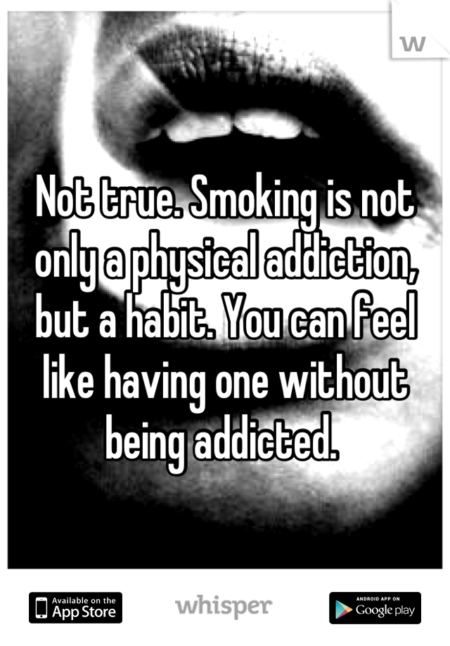 Not true. Smoking is not only a physical addiction, but a habit. You can feel like having one without being addicted. 