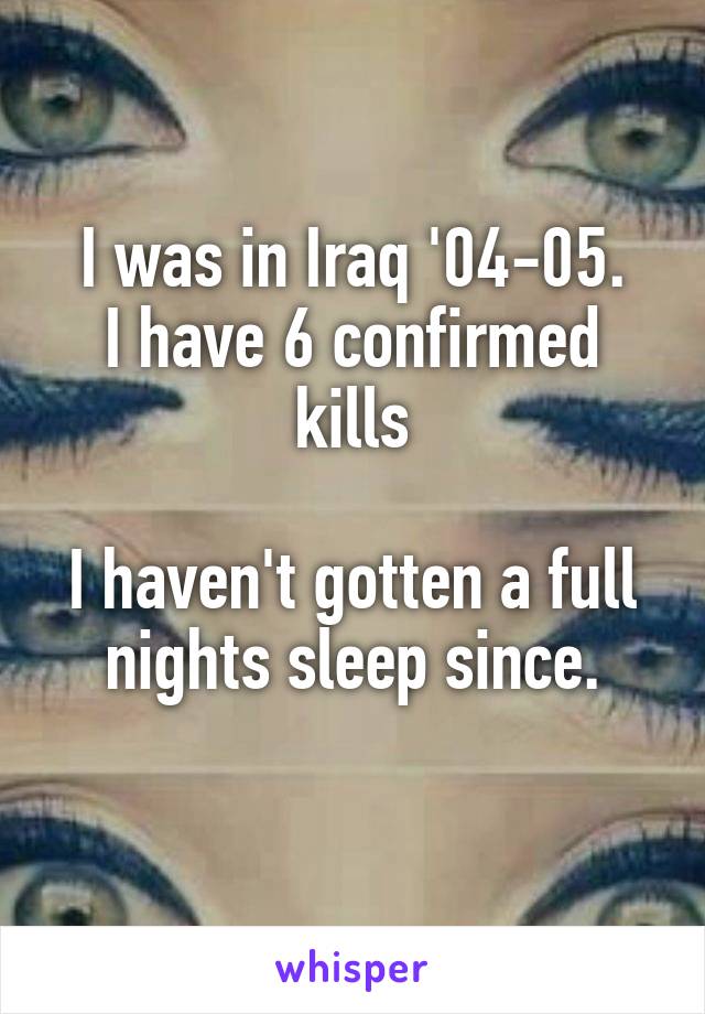 I was in Iraq '04-05.
I have 6 confirmed kills

I haven't gotten a full nights sleep since.

