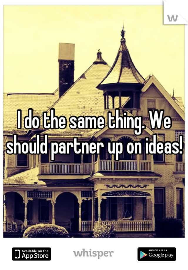 I do the same thing. We should partner up on ideas!