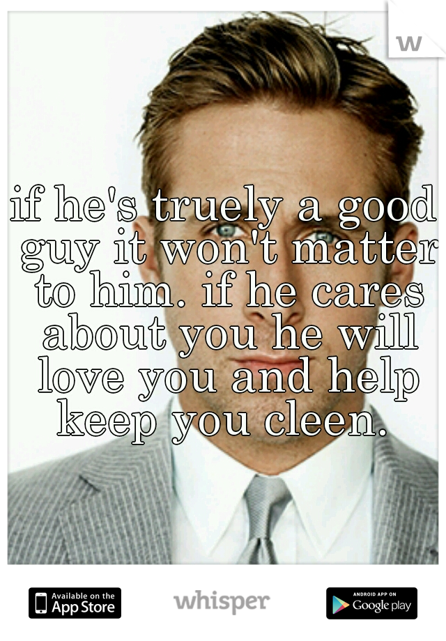 if he's truely a good guy it won't matter to him. if he cares about you he will love you and help keep you cleen. 