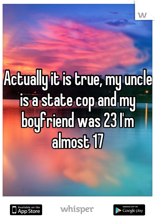 Actually it is true, my uncle is a state cop and my boyfriend was 23 I'm almost 17