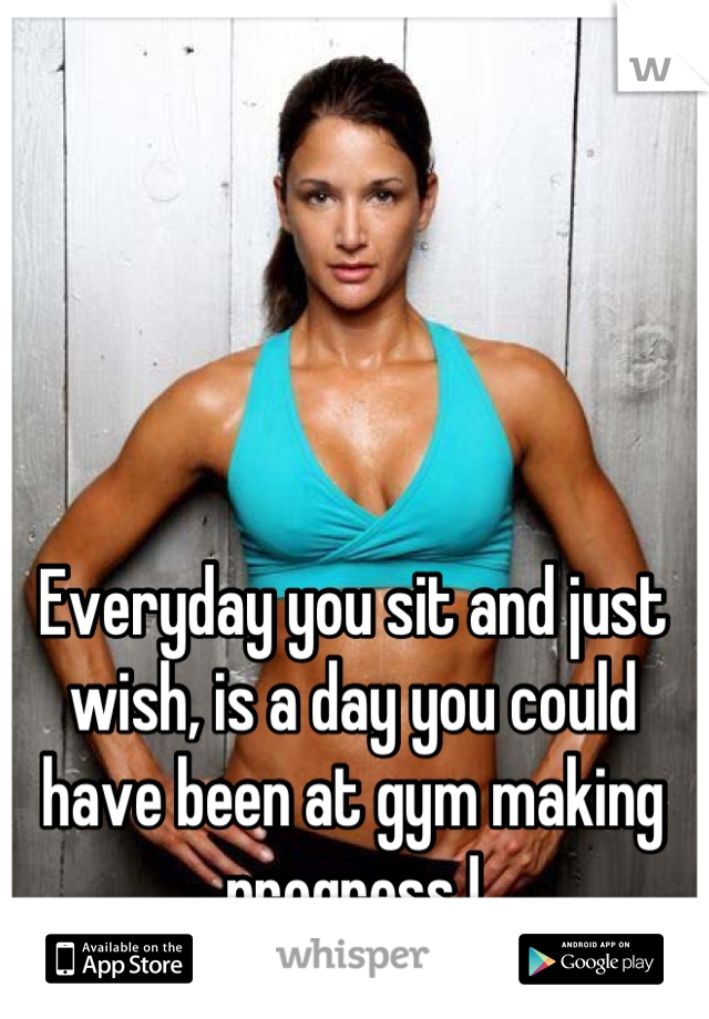 Everyday you sit and just wish, is a day you could have been at gym making progress !