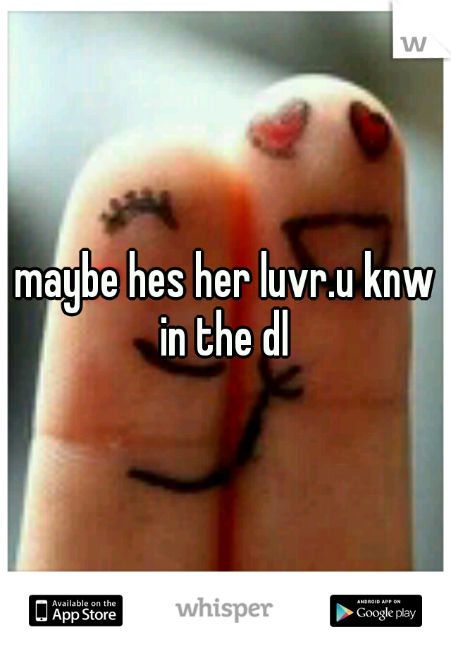 maybe hes her luvr.u knw in the dl 