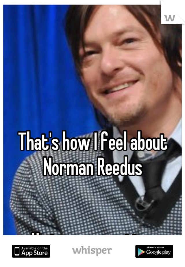 That's how I feel about Norman Reedus 


He is my exception 