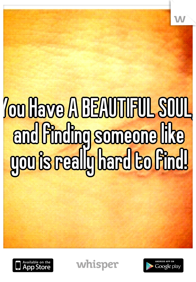 You Have A BEAUTIFUL SOUL, and finding someone like you is really hard to find!
