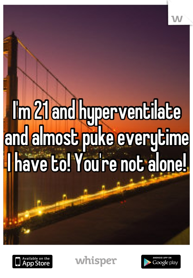 I'm 21 and hyperventilate and almost puke everytime I have to! You're not alone!