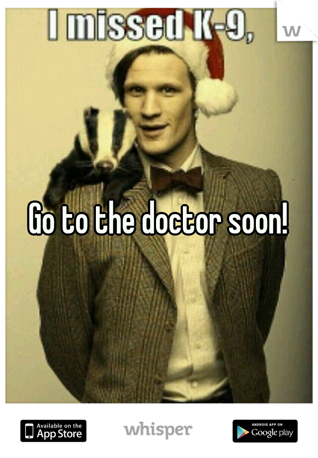 Go to the doctor soon!