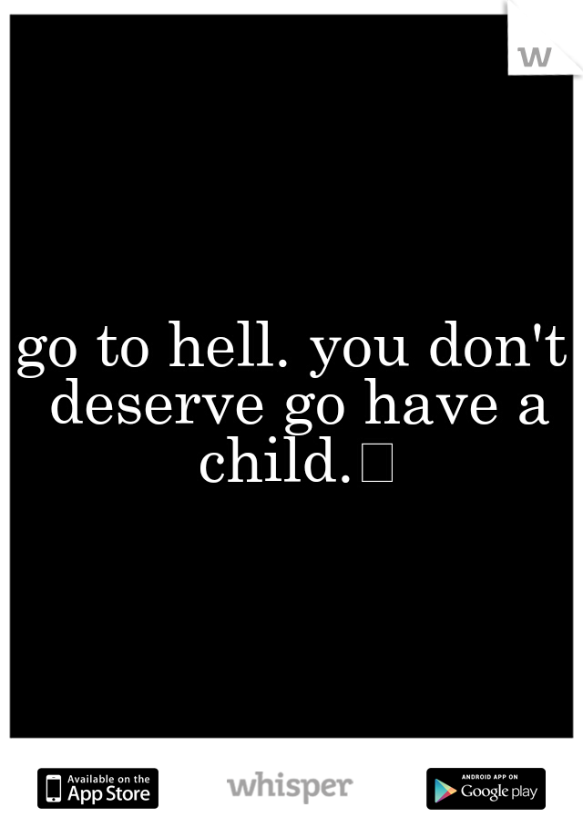 go to hell. you don't deserve go have a child.
