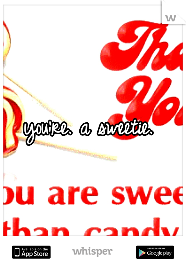 you're. a sweetie. 