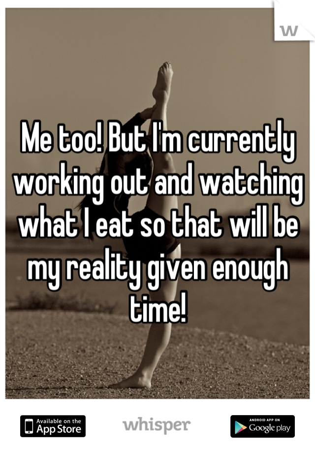 Me too! But I'm currently working out and watching what I eat so that will be my reality given enough time!