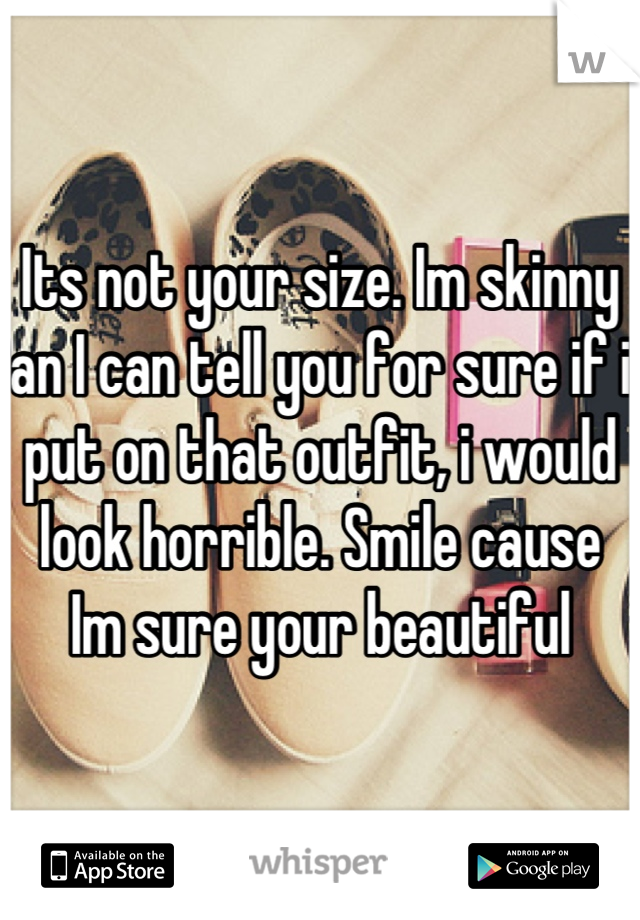 Its not your size. Im skinny an I can tell you for sure if i put on that outfit, i would look horrible. Smile cause Im sure your beautiful
