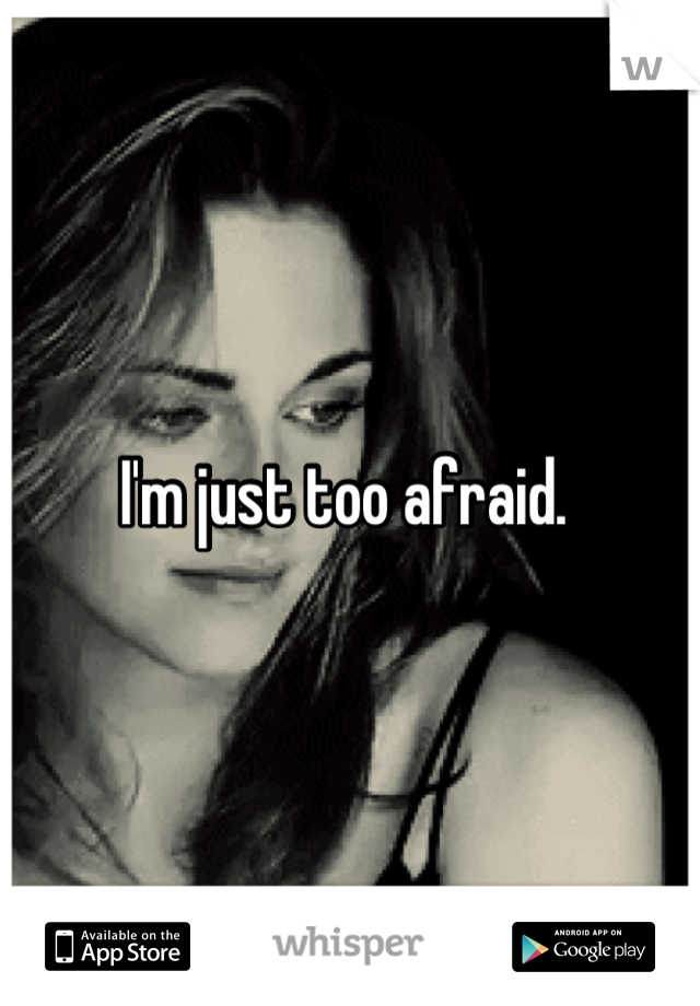I'm just too afraid. 