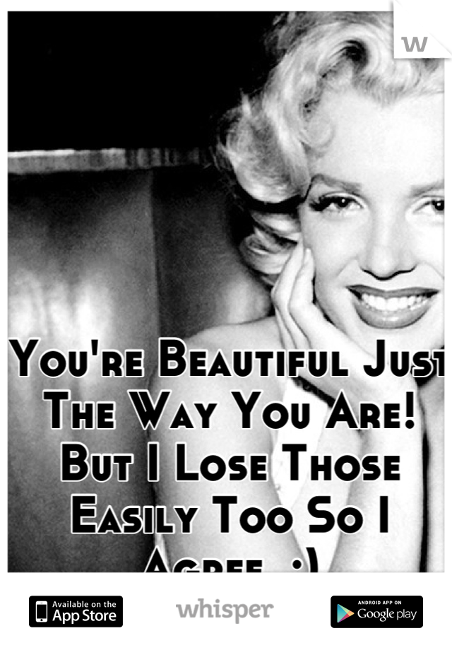 You're Beautiful Just The Way You Are! But I Lose Those Easily Too So I Agree. :)
