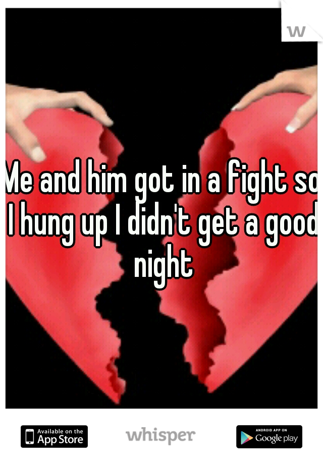 Me and him got in a fight so I hung up I didn't get a good night