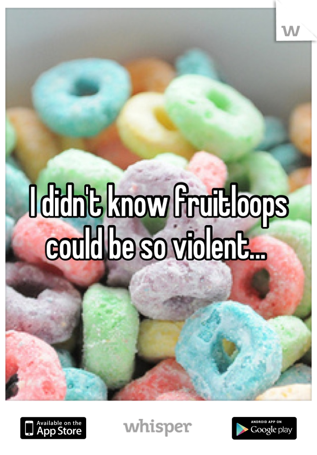 I didn't know fruitloops could be so violent... 