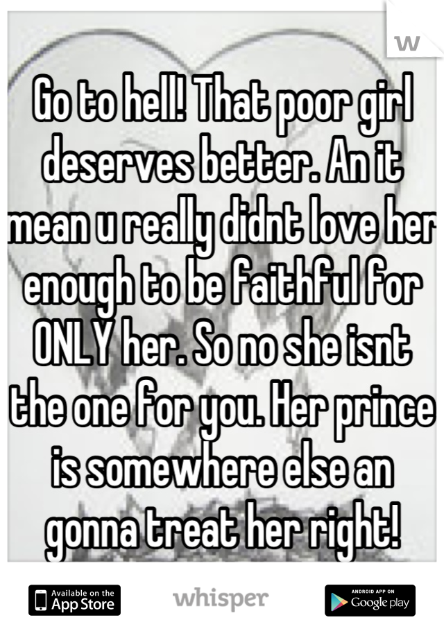 Go to hell! That poor girl deserves better. An it mean u really didnt love her enough to be faithful for ONLY her. So no she isnt the one for you. Her prince is somewhere else an gonna treat her right!