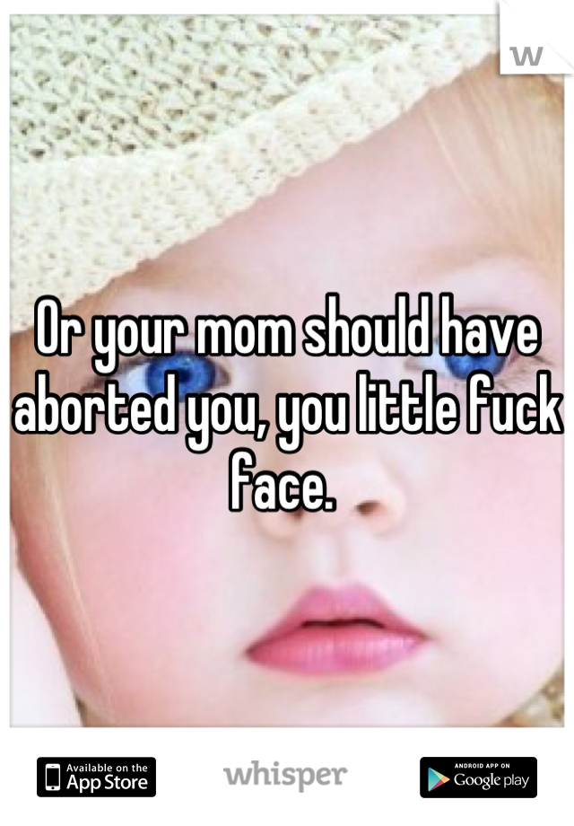 Or your mom should have aborted you, you little fuck face. 