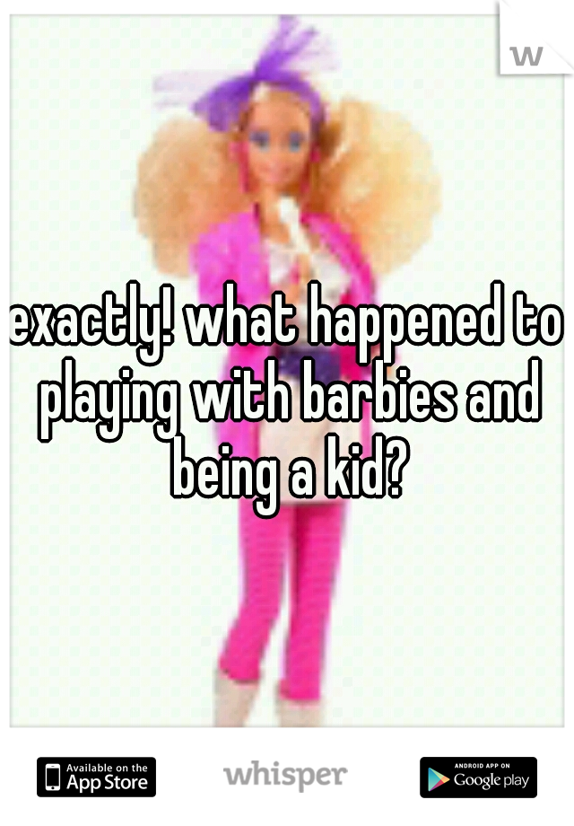 exactly! what happened to playing with barbies and being a kid?