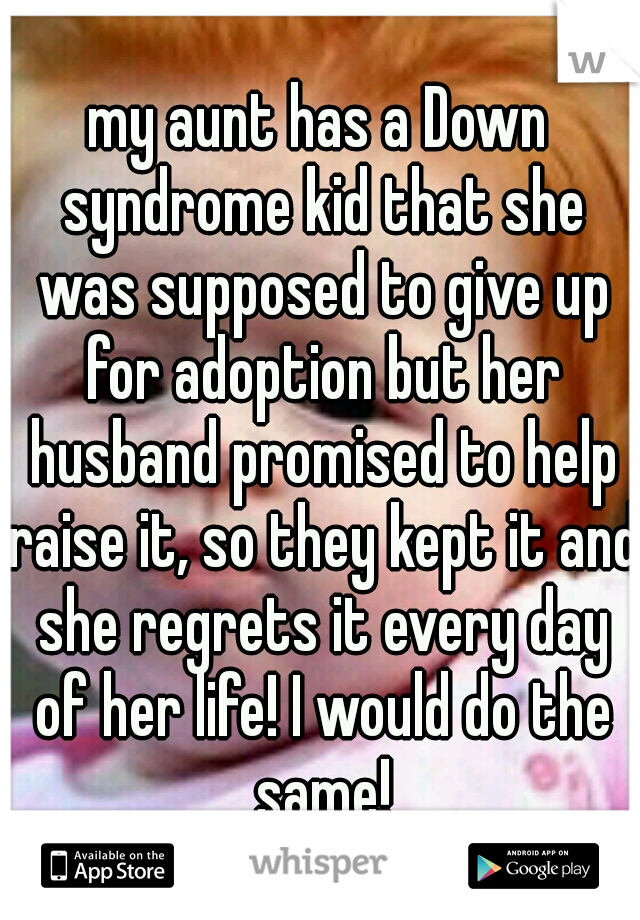 my aunt has a Down syndrome kid that she was supposed to give up for adoption but her husband promised to help raise it, so they kept it and she regrets it every day of her life! I would do the same!