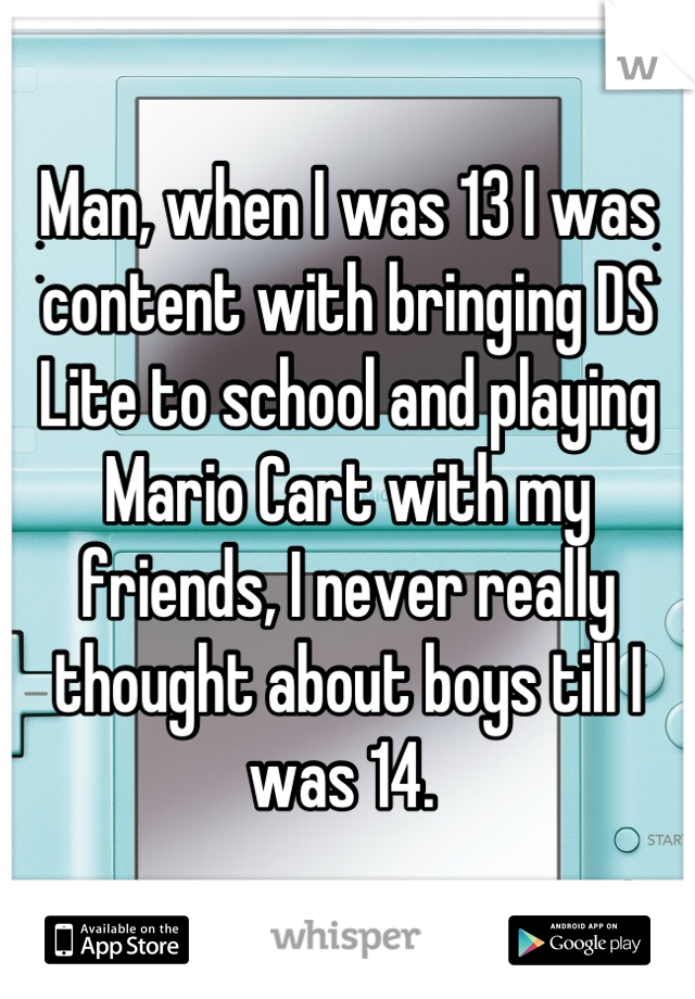 Man, when I was 13 I was content with bringing DS Lite to school and playing Mario Cart with my friends, I never really thought about boys till I was 14. 