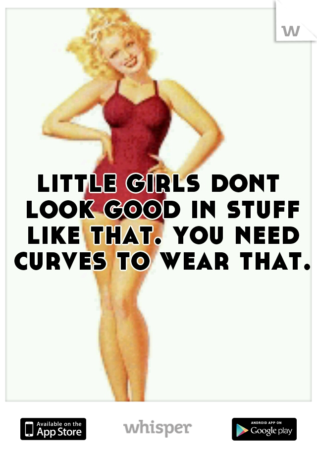 little girls dont look good in stuff like that. you need curves to wear that.