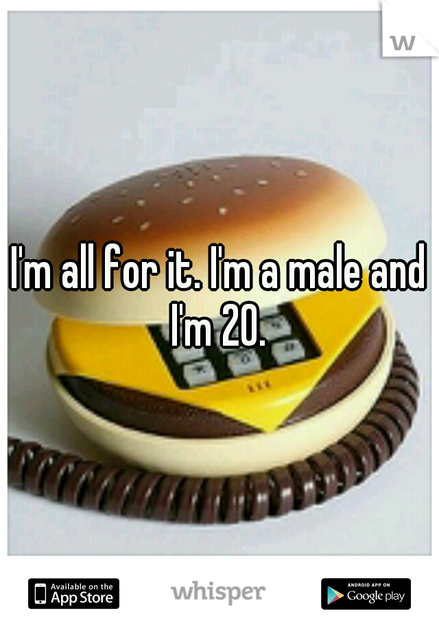 I'm all for it. I'm a male and I'm 20. 