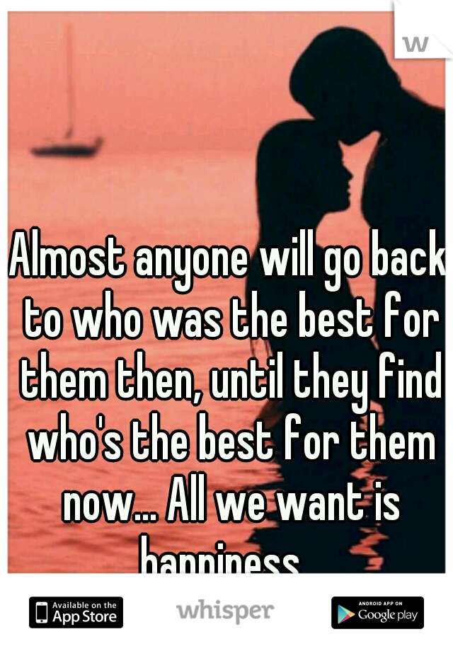 Almost anyone will go back to who was the best for them then, until they find who's the best for them now... All we want is happiness...