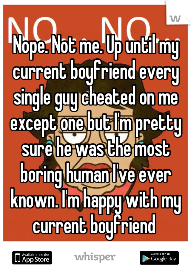 Nope. Not me. Up until my current boyfriend every single guy cheated on me except one but I'm pretty sure he was the most boring human I've ever known. I'm happy with my current boyfriend 