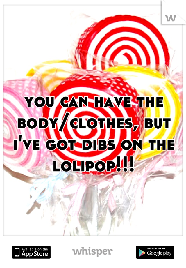 you can have the body/clothes, but i've got dibs on the lolipop!!!