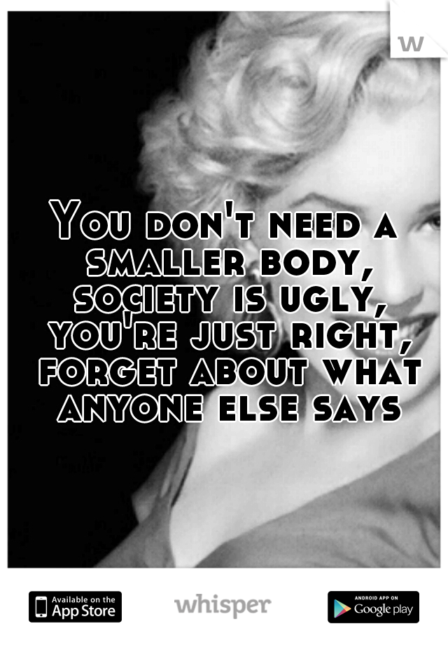 You don't need a smaller body, society is ugly, you're just right, forget about what anyone else says