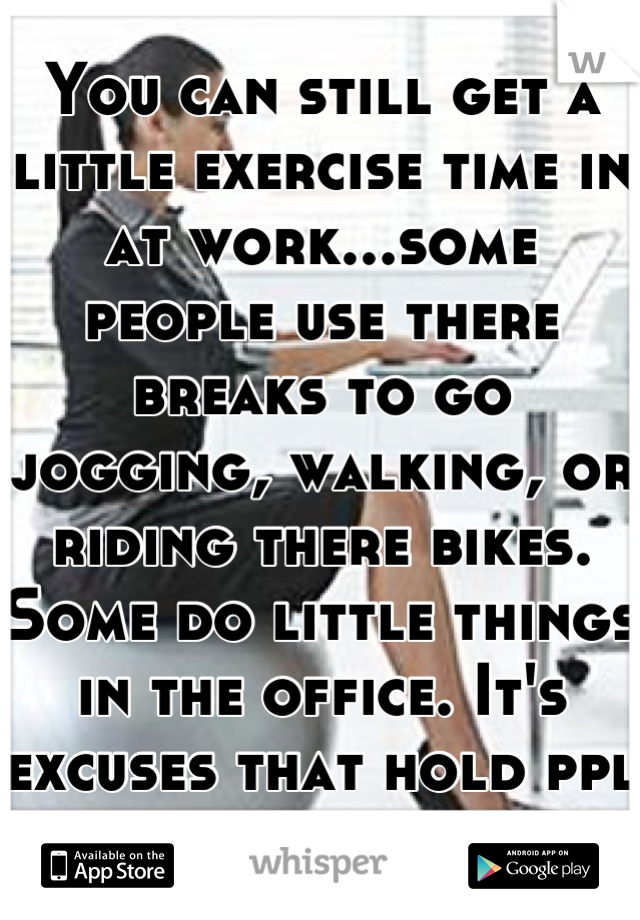 You can still get a little exercise time in at work...some people use there breaks to go jogging, walking, or riding there bikes. Some do little things in the office. It's excuses that hold ppl back