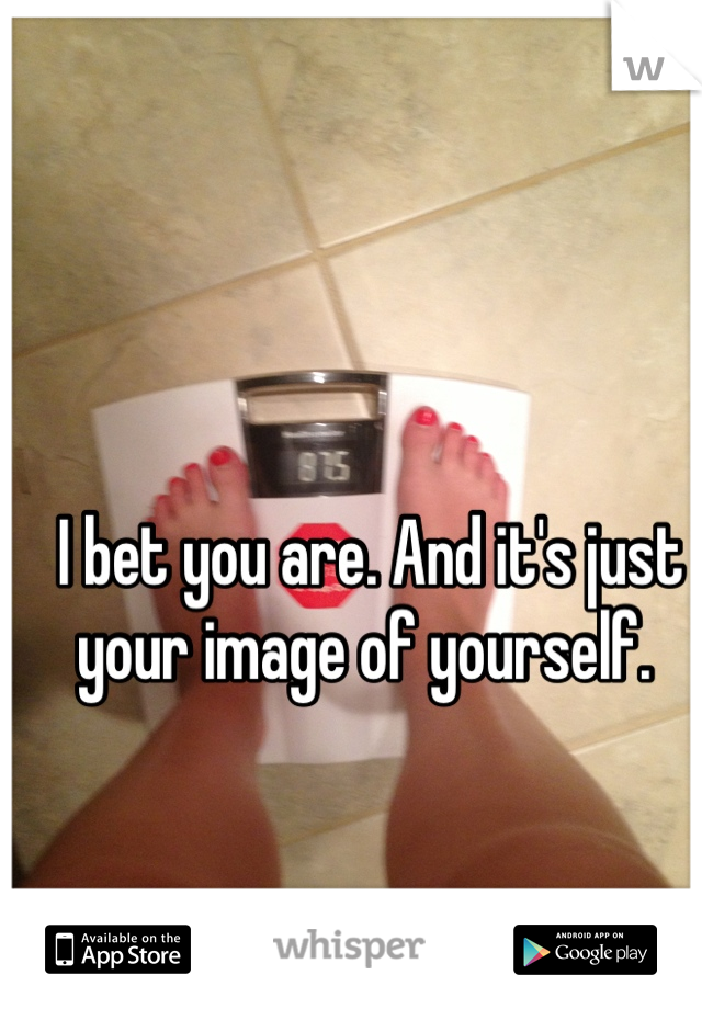 I bet you are. And it's just your image of yourself. 