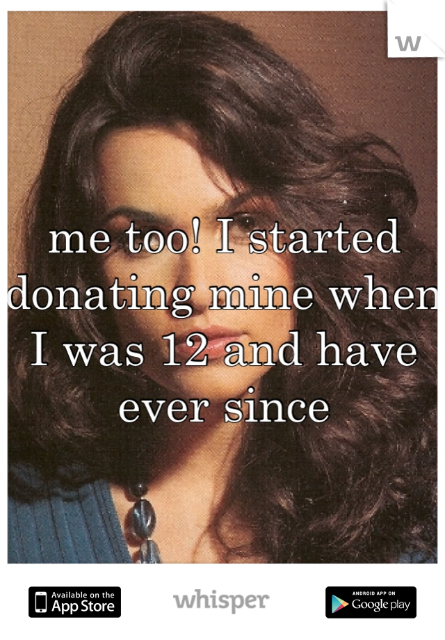 me too! I started donating mine when I was 12 and have ever since