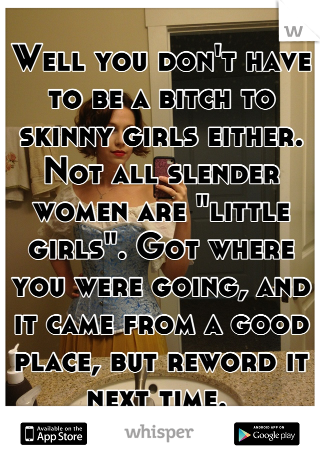 Well you don't have to be a bitch to skinny girls either. Not all slender women are "little girls". Got where you were going, and it came from a good place, but reword it next time. 