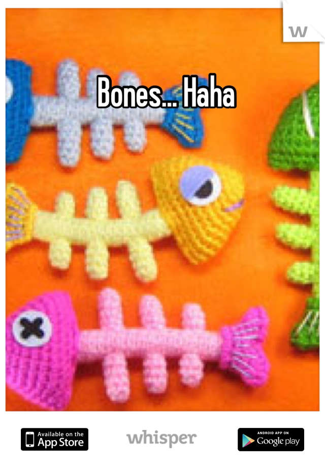 Bones... Haha