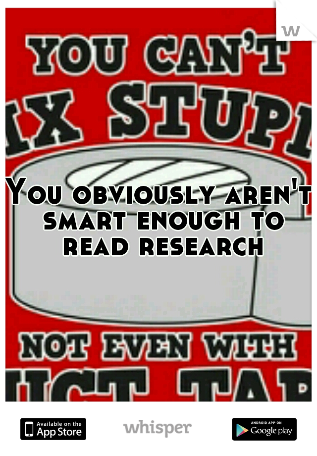 You obviously aren't smart enough to read research
