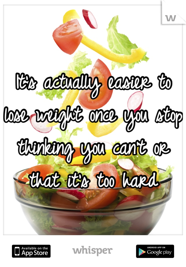It's actually easier to lose weight once you stop thinking you can't or that it's too hard