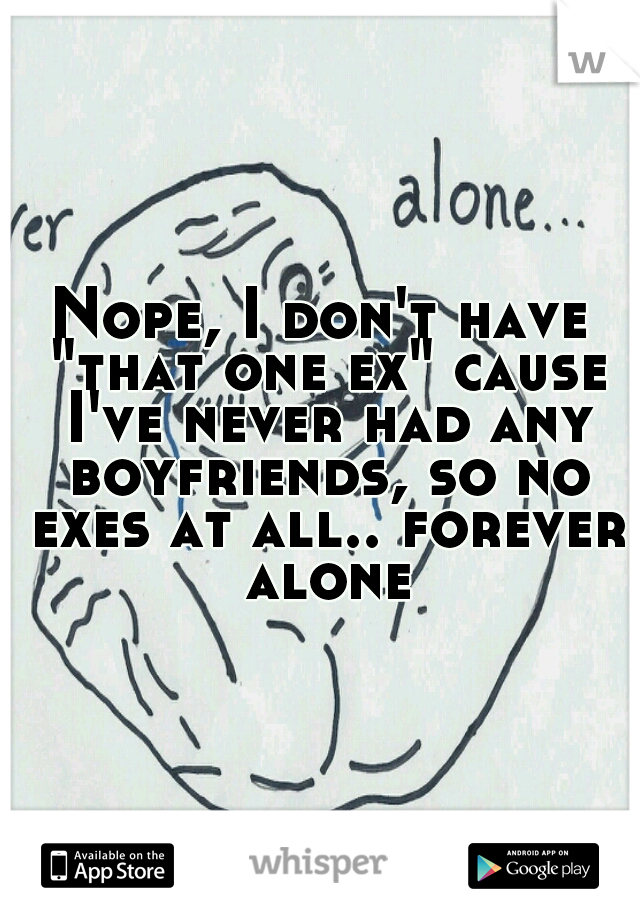 Nope, I don't have "that one ex" cause I've never had any boyfriends, so no exes at all.. forever alone