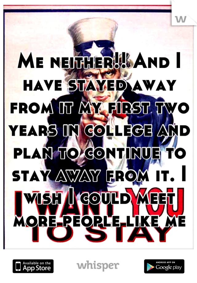 Me neither!! And I have stayed away from it my first two years in college and plan to continue to stay away from it. I wish I could meet more people like me
