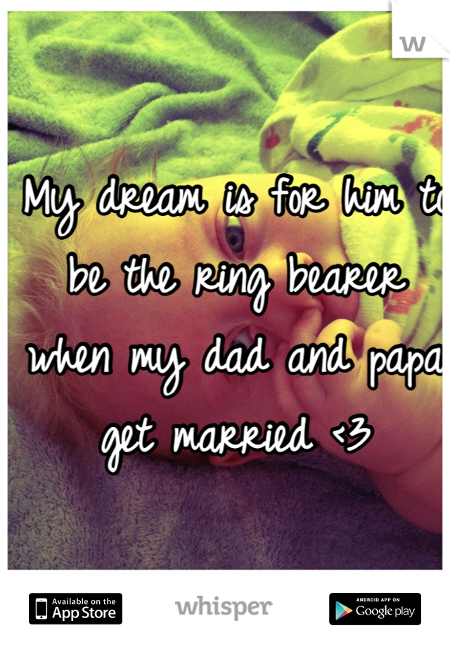 My dream is for him to be the ring bearer when my dad and papa get married <3