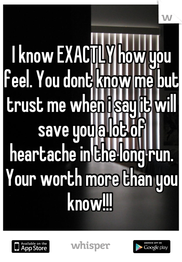 I know EXACTLY how you feel. You dont know me but trust me when i say it will save you a lot of heartache in the long run. Your worth more than you know!!! 